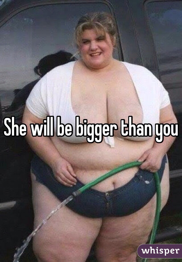 She will be bigger than you 