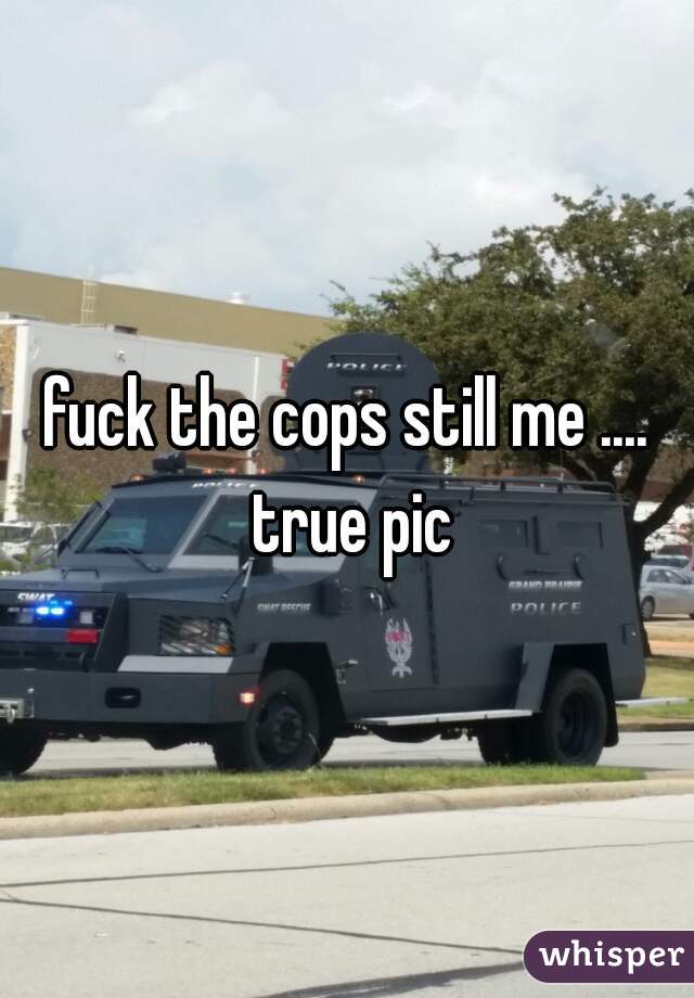 fuck the cops still me .... true pic