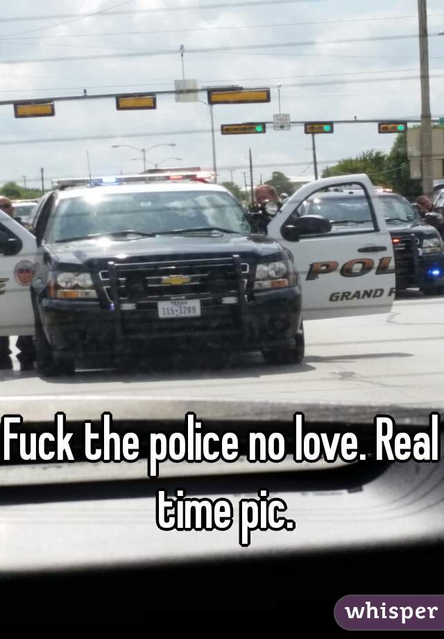 Fuck the police no love. Real time pic.