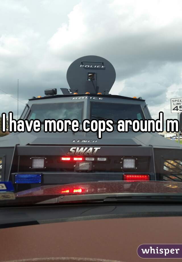 I have more cops around me