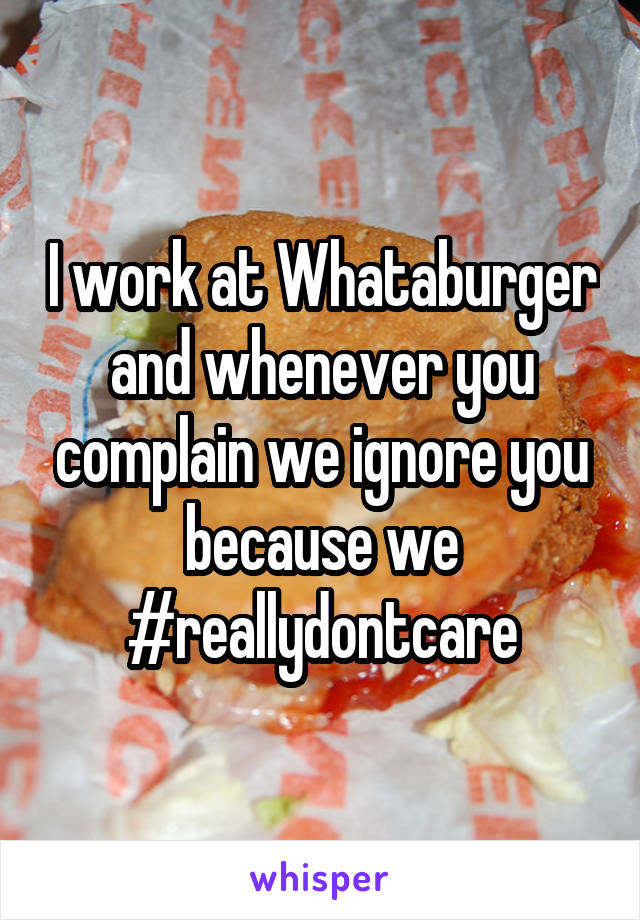 I work at Whataburger and whenever you complain we ignore you because we #reallydontcare