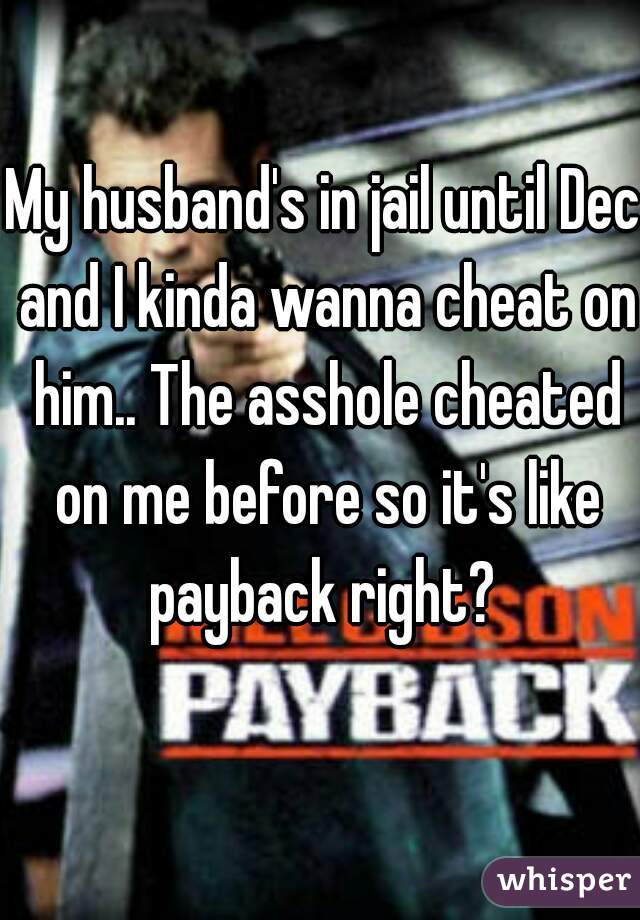 My husband's in jail until Dec and I kinda wanna cheat on him.. The asshole cheated on me before so it's like payback right? 