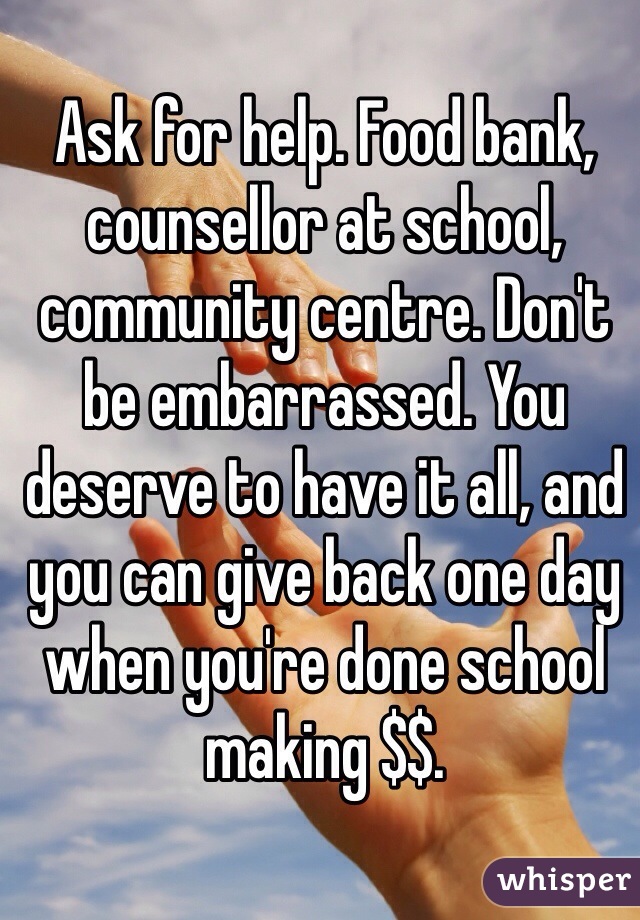 Ask for help. Food bank, counsellor at school, community centre. Don't be embarrassed. You deserve to have it all, and you can give back one day when you're done school making $$. 