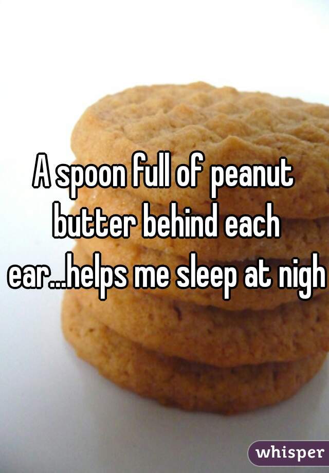 A spoon full of peanut butter behind each ear...helps me sleep at night
