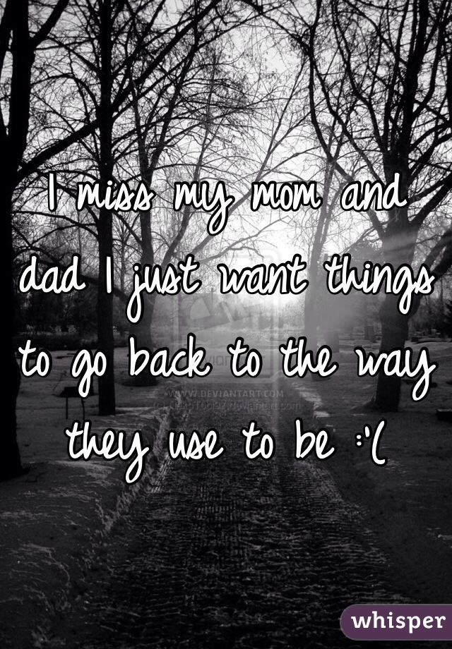 I miss my mom and dad I just want things to go back to the way they use to be :'(