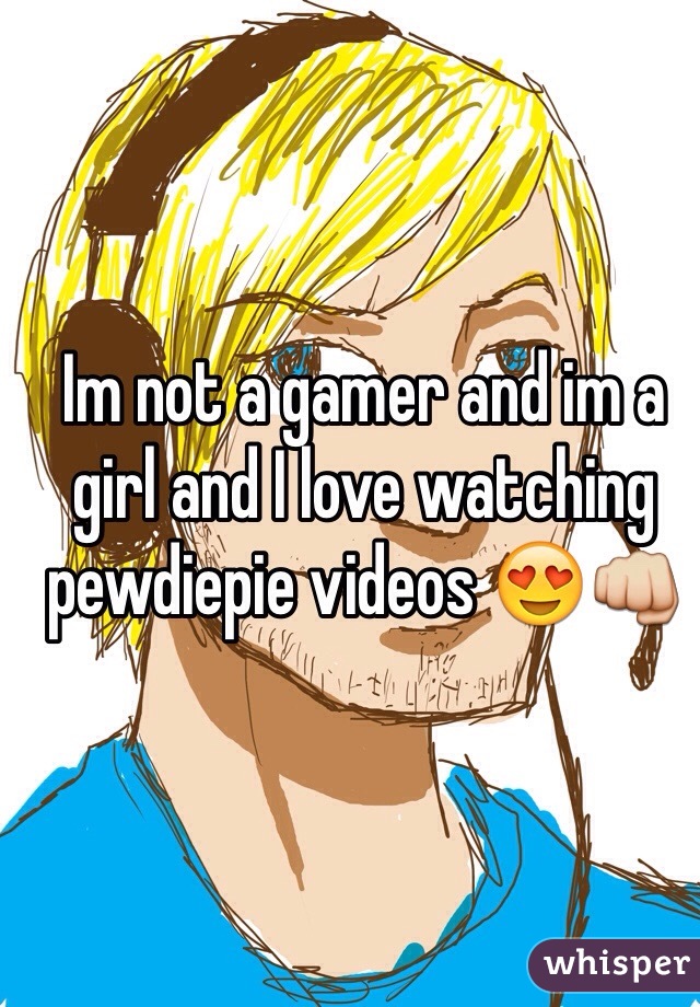 Im not a gamer and im a girl and I love watching pewdiepie videos 😍👊