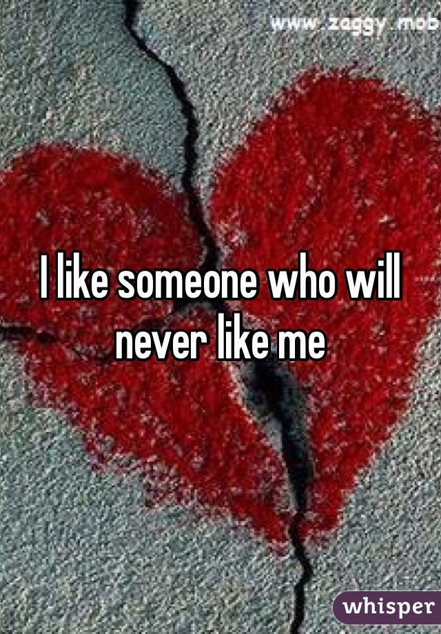 I like someone who will never like me 