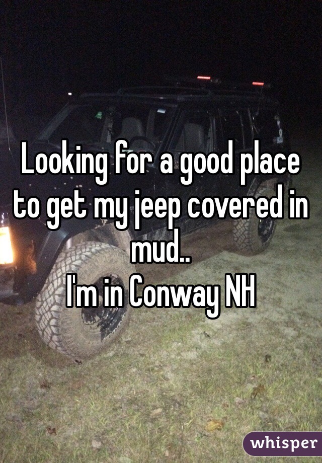 Looking for a good place to get my jeep covered in mud.. 
I'm in Conway NH 