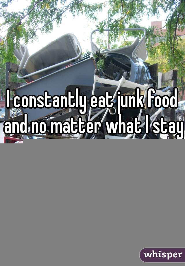I constantly eat junk food and no matter what I stay at around 60kg