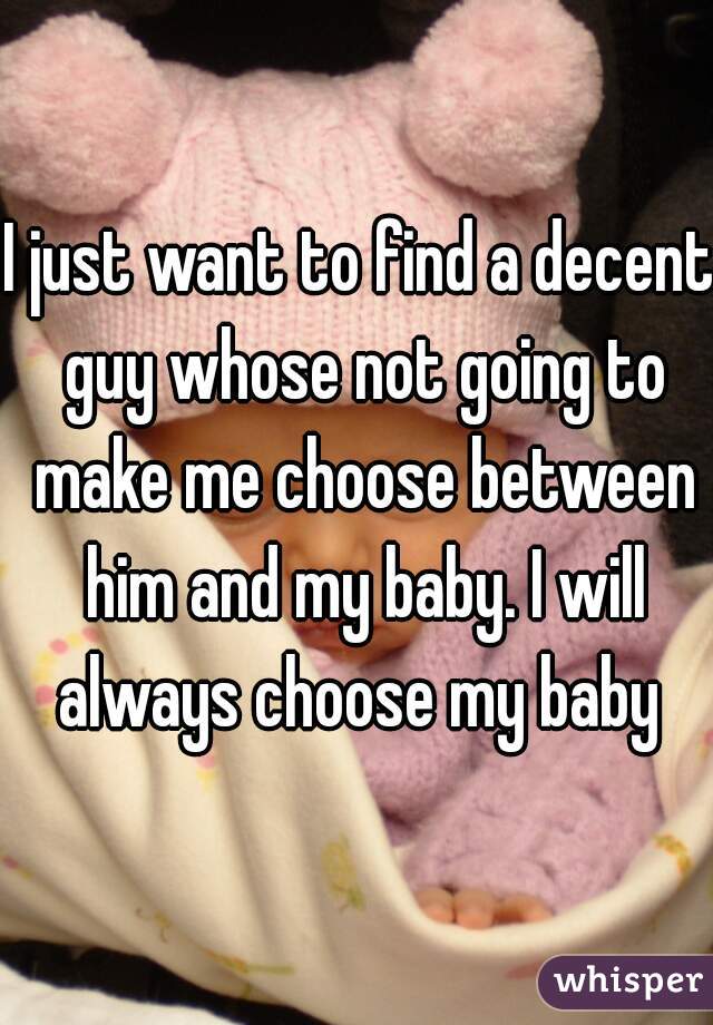I just want to find a decent guy whose not going to make me choose between him and my baby. I will always choose my baby 