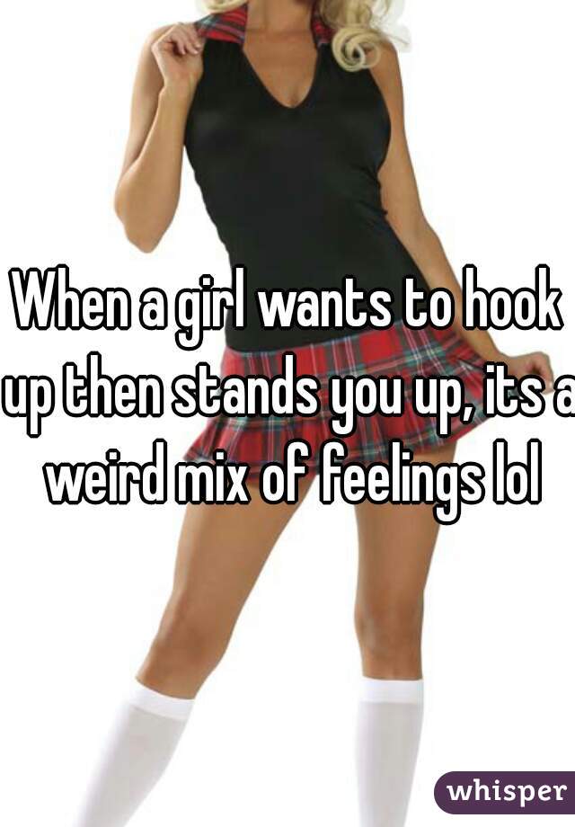 When a girl wants to hook up then stands you up, its a weird mix of feelings lol
