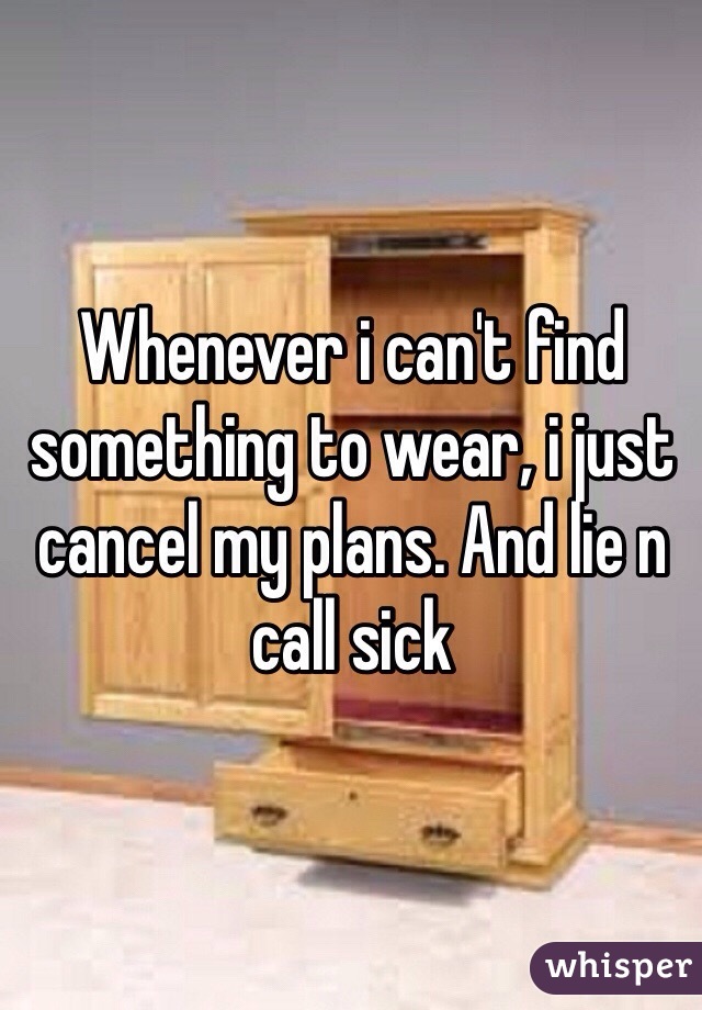 Whenever i can't find something to wear, i just cancel my plans. And lie n call sick
