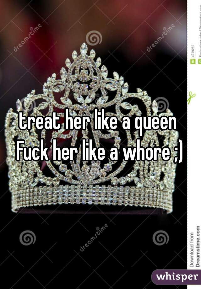 treat her like a queen 
Fuck her like a whore ;)