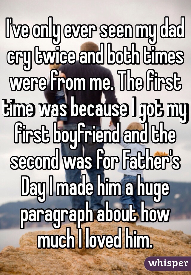 I've only ever seen my dad cry twice and both times were from me. The first time was because I got my first boyfriend and the second was for Father's Day I made him a huge paragraph about how much I loved him. 