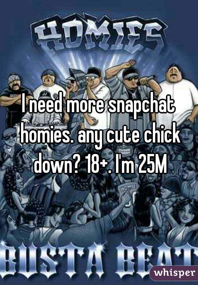 I need more snapchat homies. any cute chick down? 18+. I'm 25M