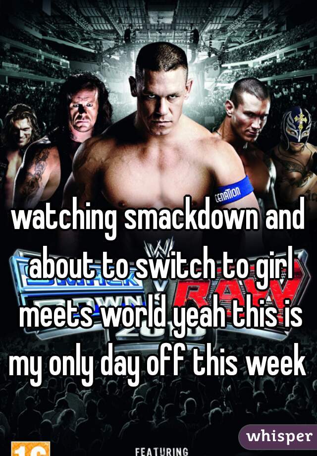 watching smackdown and about to switch to girl meets world yeah this is my only day off this week 