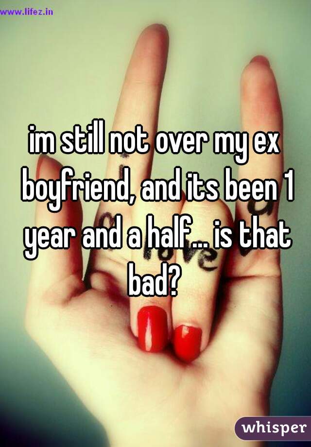 im still not over my ex boyfriend, and its been 1 year and a half... is that bad? 