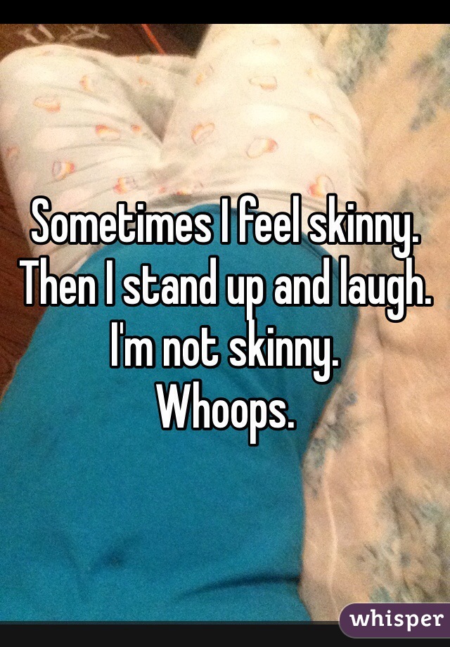 Sometimes I feel skinny.
Then I stand up and laugh.
I'm not skinny.
Whoops.