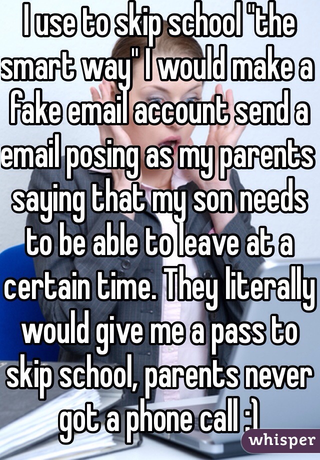 I use to skip school "the smart way" I would make a fake email account send a email posing as my parents saying that my son needs to be able to leave at a certain time. They literally would give me a pass to skip school, parents never got a phone call :)