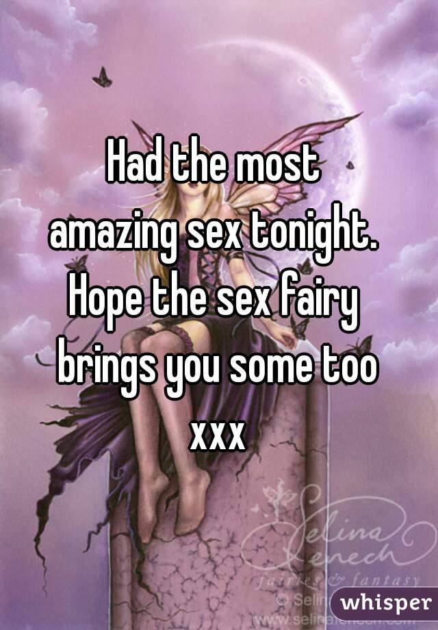 Had the most 
amazing sex tonight. 
Hope the sex fairy 
brings you some too
xxx