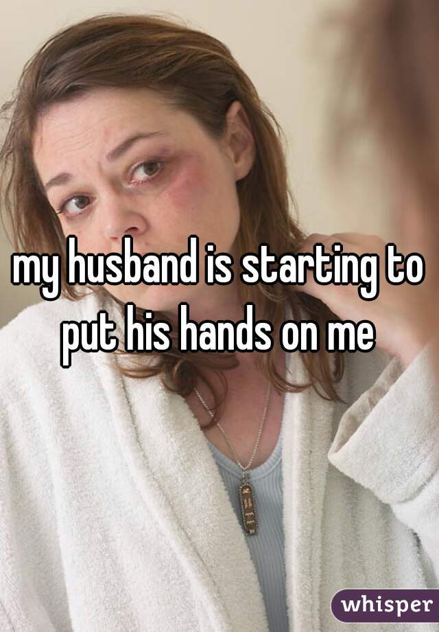 my husband is starting to put his hands on me 