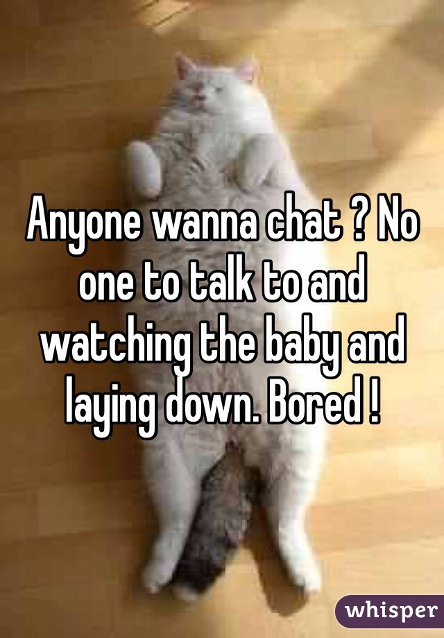 Anyone wanna chat ? No one to talk to and watching the baby and laying down. Bored ! 