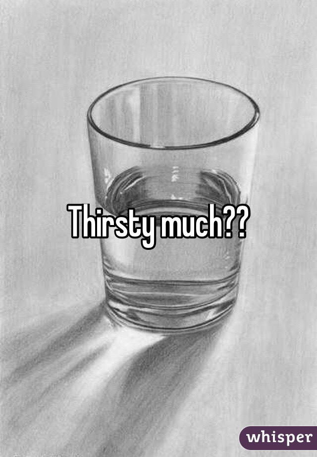 Thirsty much?? 
