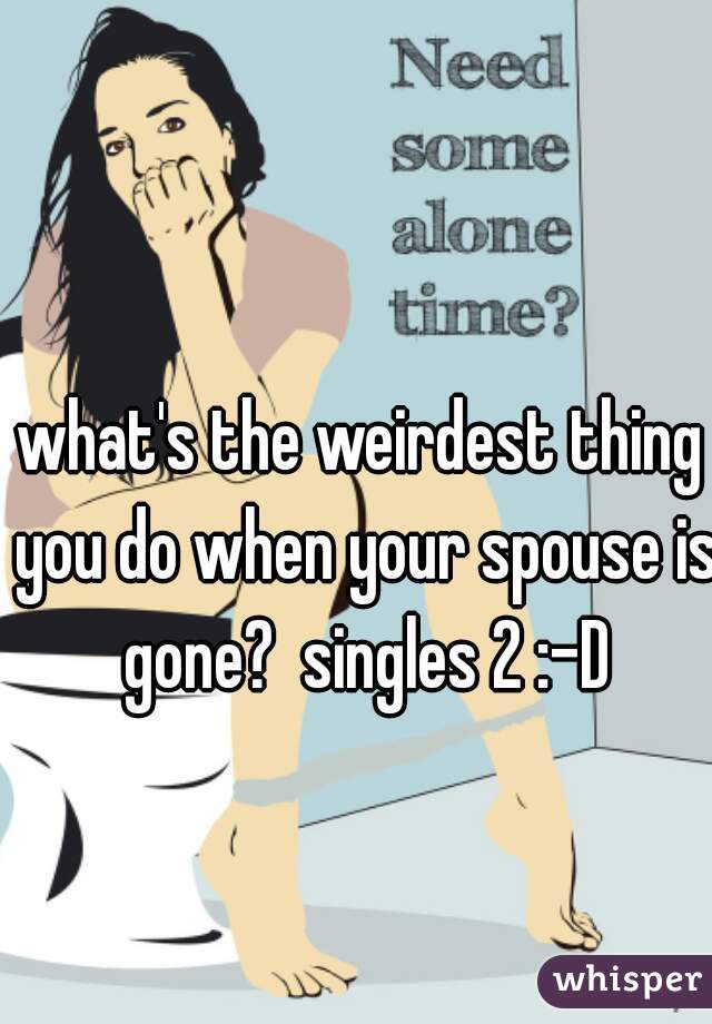 what's the weirdest thing you do when your spouse is gone?  singles 2 :-D