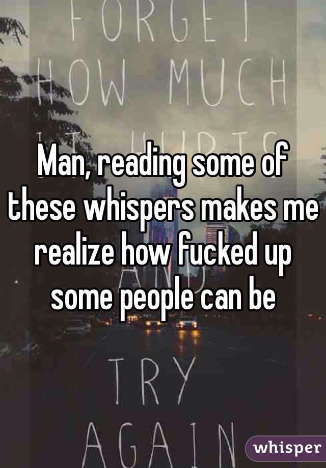 Man, reading some of these whispers makes me realize how fucked up some people can be