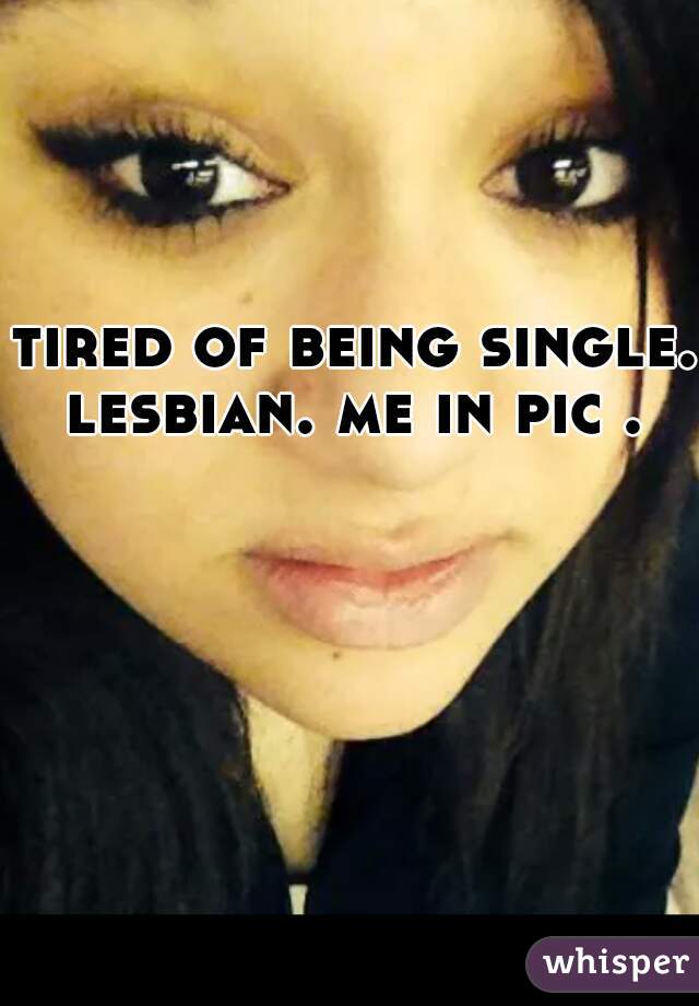 tired of being single. lesbian. me in pic . 