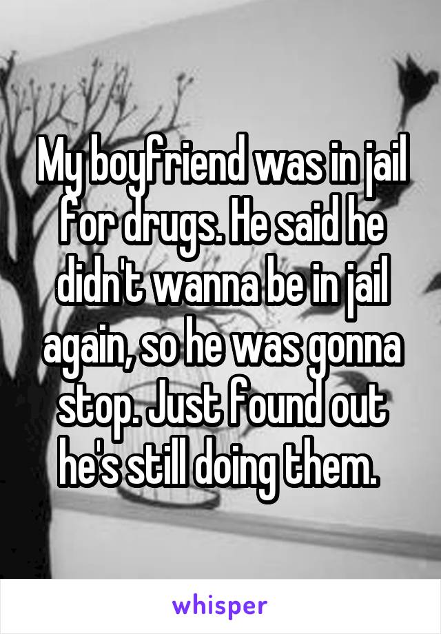 My boyfriend was in jail for drugs. He said he didn't wanna be in jail again, so he was gonna stop. Just found out he's still doing them. 