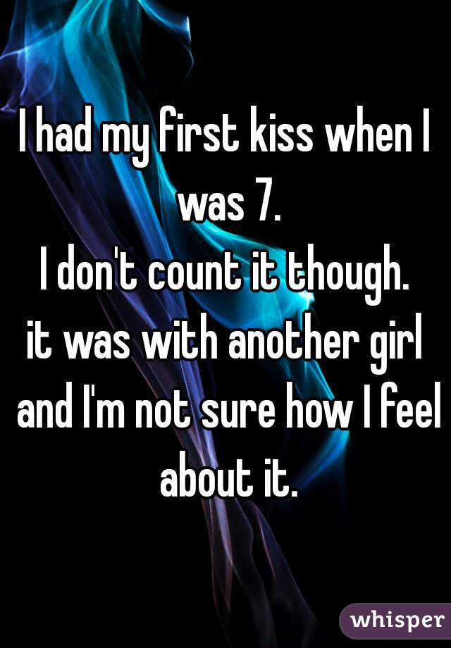 I had my first kiss when I was 7.
I don't count it though.
it was with another girl and I'm not sure how I feel about it.