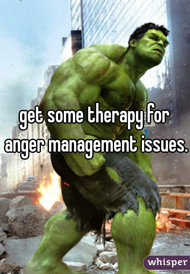 get some therapy for anger management issues.