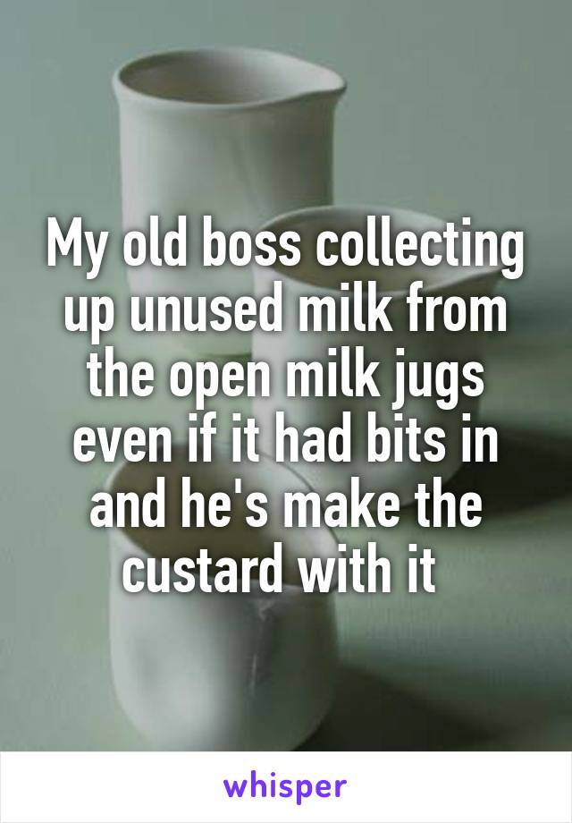 My old boss collecting up unused milk from the open milk jugs even if it had bits in and he's make the custard with it 
