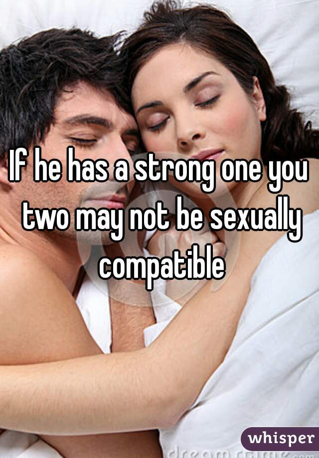 If he has a strong one you two may not be sexually compatible