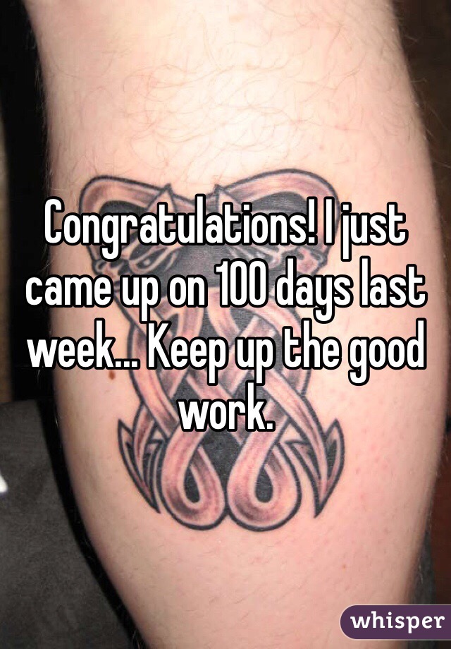 Congratulations! I just came up on 100 days last week... Keep up the good work. 
