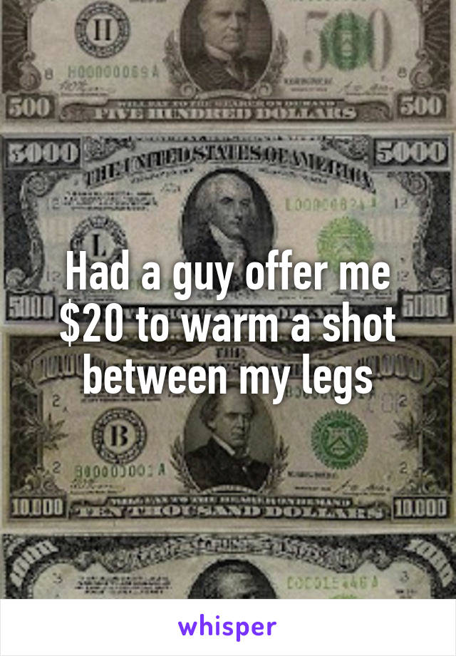 Had a guy offer me $20 to warm a shot between my legs