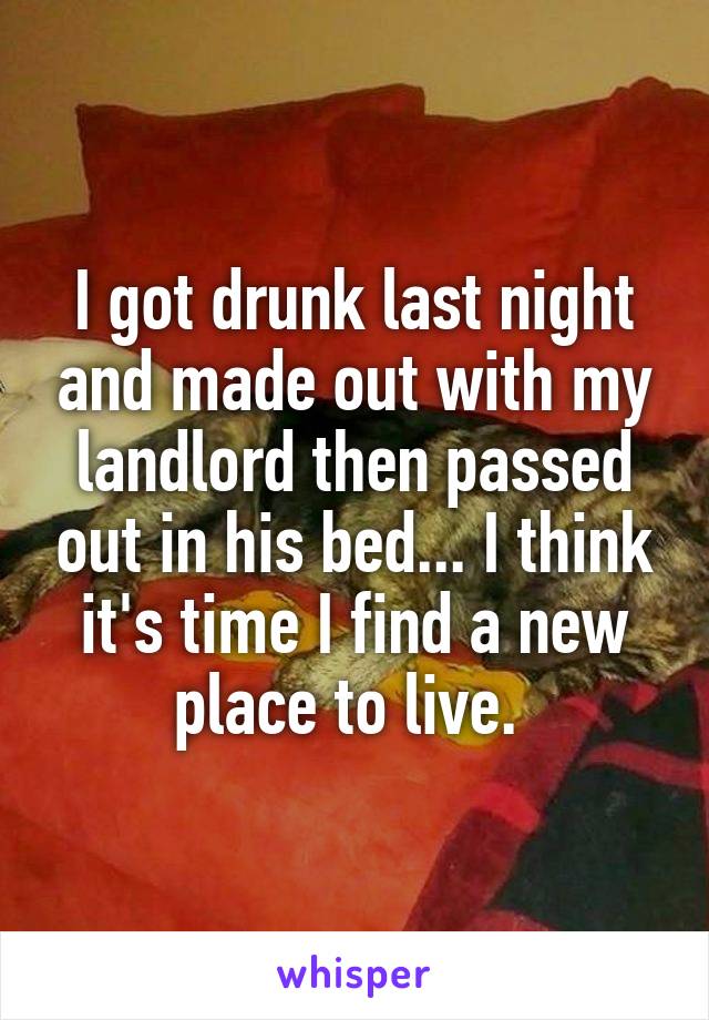 I got drunk last night and made out with my landlord then passed out in his bed... I think it's time I find a new place to live. 