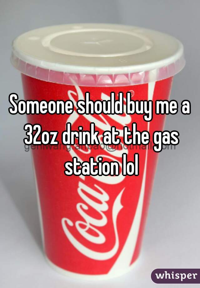 Someone should buy me a 32oz drink at the gas station lol
