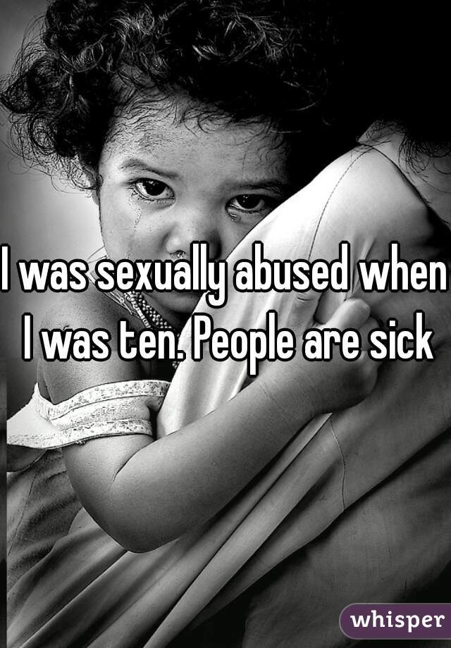 I was sexually abused when I was ten. People are sick