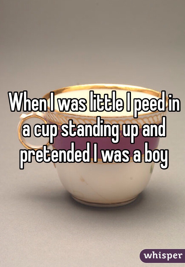 When I was little I peed in a cup standing up and pretended I was a boy