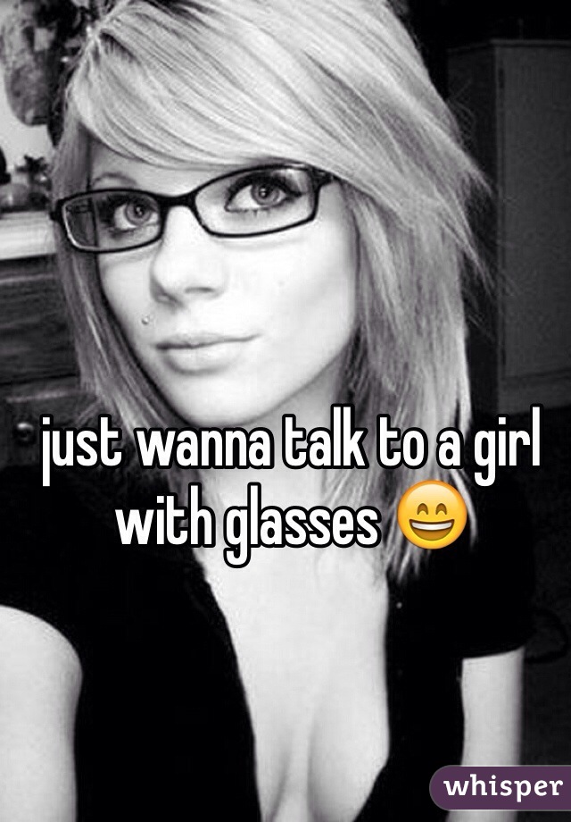 just wanna talk to a girl with glasses 😄