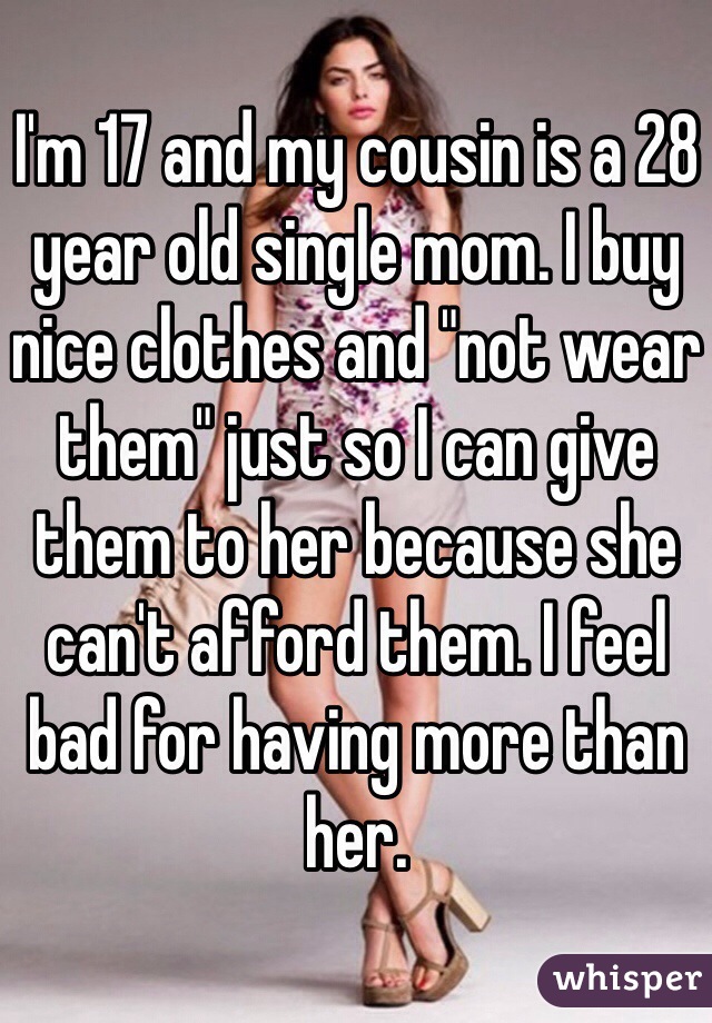I'm 17 and my cousin is a 28 year old single mom. I buy nice clothes and "not wear them" just so I can give them to her because she can't afford them. I feel bad for having more than her. 