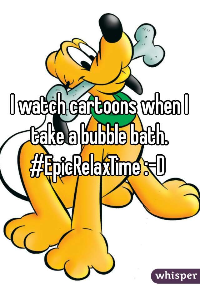 I watch cartoons when I take a bubble bath. 
#EpicRelaxTime :-D 