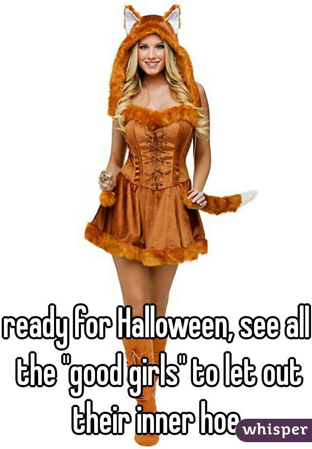 ready for Halloween, see all the "good girls" to let out their inner hoe 