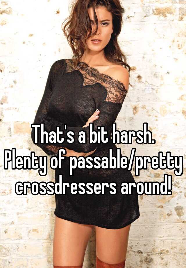 That S A Bit Harsh Plenty Of Passable Pretty Crossdressers Around