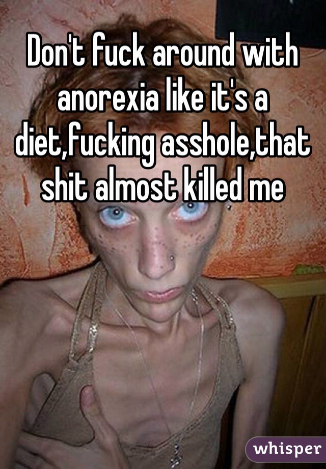 Don't fuck around with anorexia like it's a diet,fucking asshole,that shit almost killed me