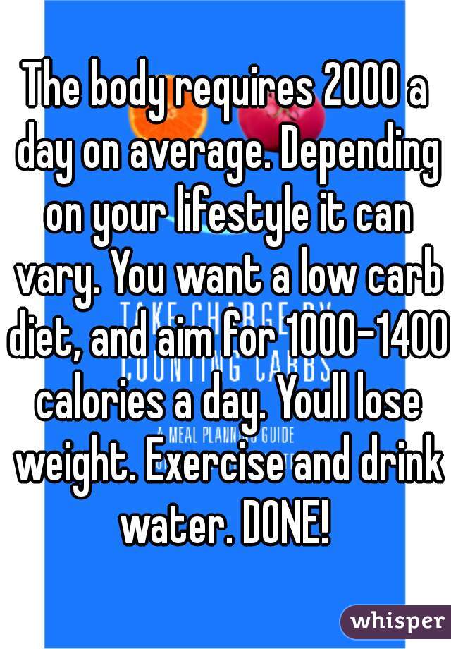 The body requires 2000 a day on average. Depending on your lifestyle it can vary. You want a low carb diet, and aim for 1000-1400 calories a day. Youll lose weight. Exercise and drink water. DONE! 
