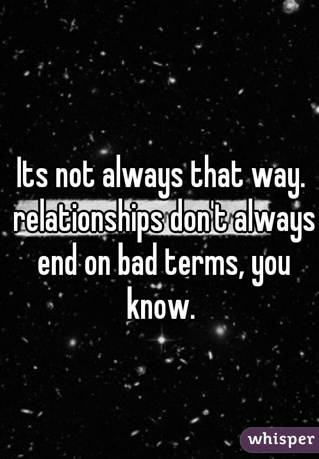Its not always that way. relationships don't always end on bad terms, you know. 