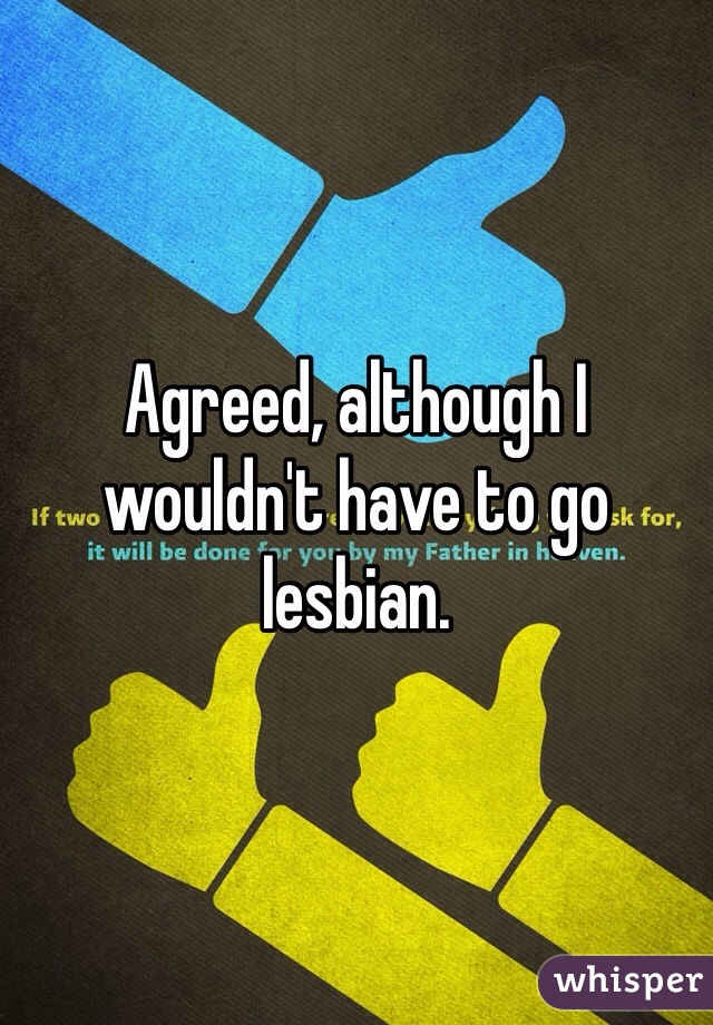 Agreed, although I wouldn't have to go lesbian.